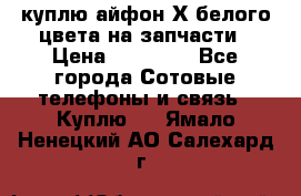 куплю айфон Х белого цвета на запчасти › Цена ­ 10 000 - Все города Сотовые телефоны и связь » Куплю   . Ямало-Ненецкий АО,Салехард г.